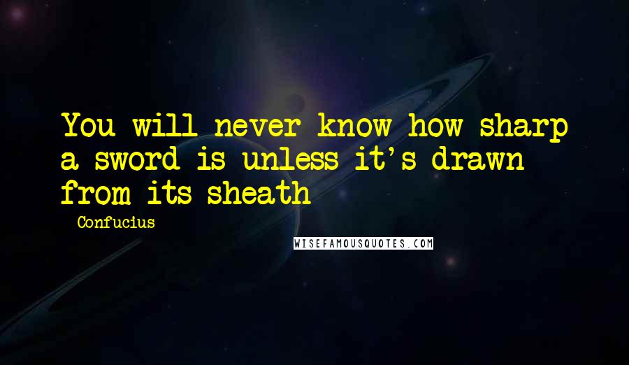 Confucius Quotes: You will never know how sharp a sword is unless it's drawn from its sheath