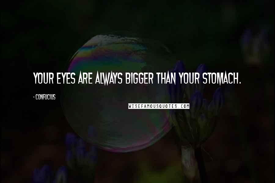 Confucius Quotes: Your eyes are always bigger than your stomach.