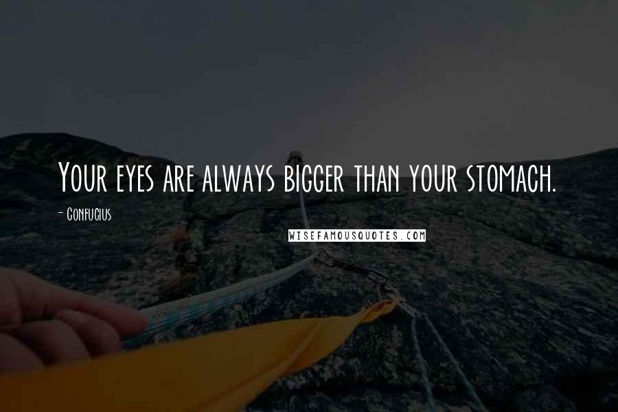 Confucius Quotes: Your eyes are always bigger than your stomach.