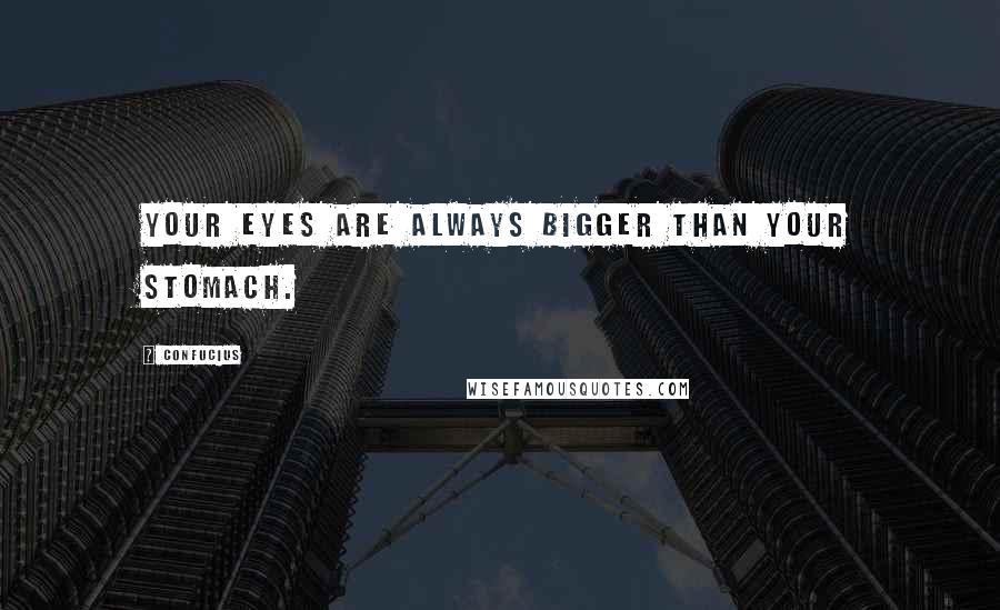 Confucius Quotes: Your eyes are always bigger than your stomach.