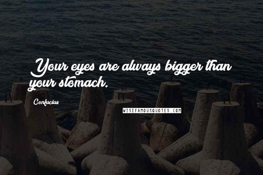 Confucius Quotes: Your eyes are always bigger than your stomach.