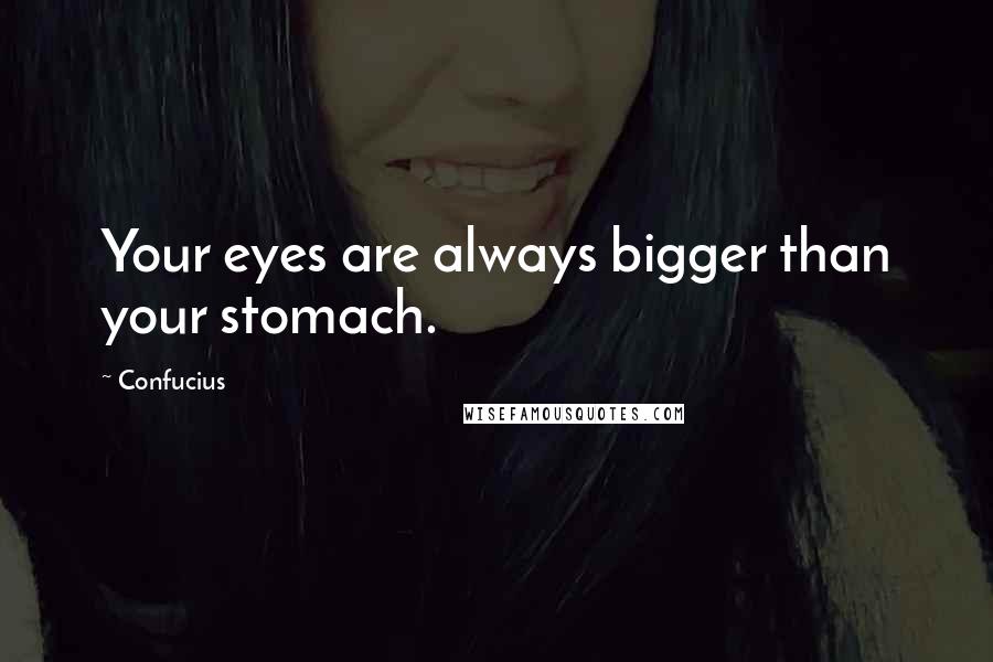 Confucius Quotes: Your eyes are always bigger than your stomach.