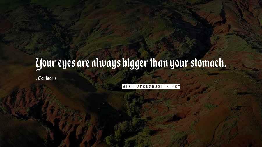 Confucius Quotes: Your eyes are always bigger than your stomach.