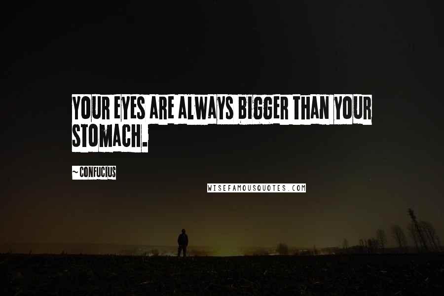 Confucius Quotes: Your eyes are always bigger than your stomach.