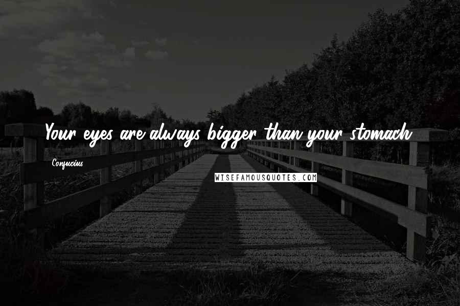 Confucius Quotes: Your eyes are always bigger than your stomach.