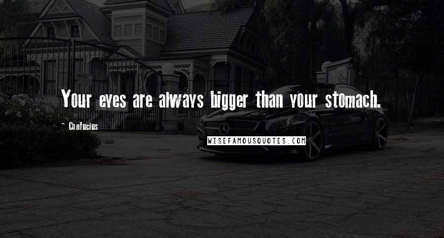 Confucius Quotes: Your eyes are always bigger than your stomach.