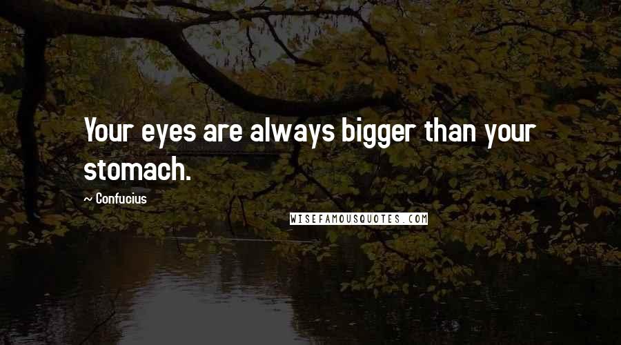 Confucius Quotes: Your eyes are always bigger than your stomach.