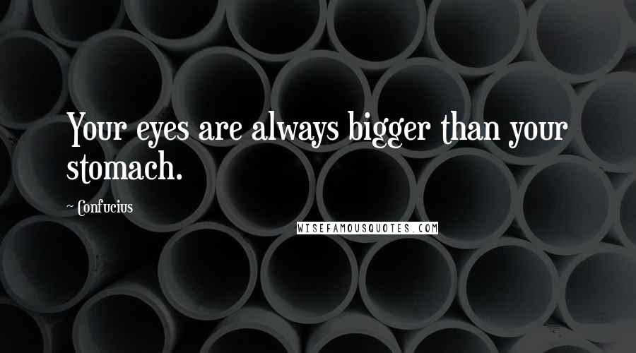 Confucius Quotes: Your eyes are always bigger than your stomach.