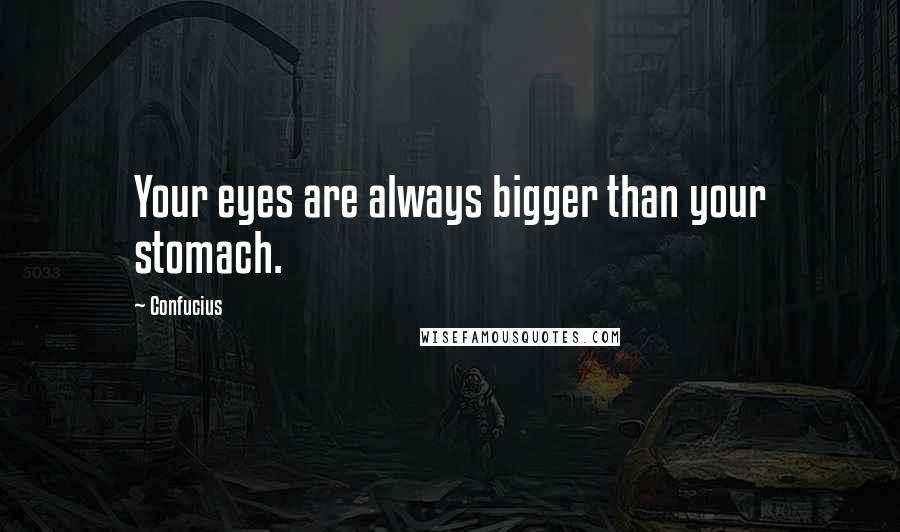 Confucius Quotes: Your eyes are always bigger than your stomach.