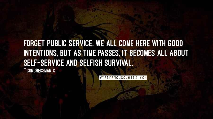 Congressman X Quotes: Forget public service. We all come here with good intentions, but as time passes, it becomes all about self-service and selfish survival.