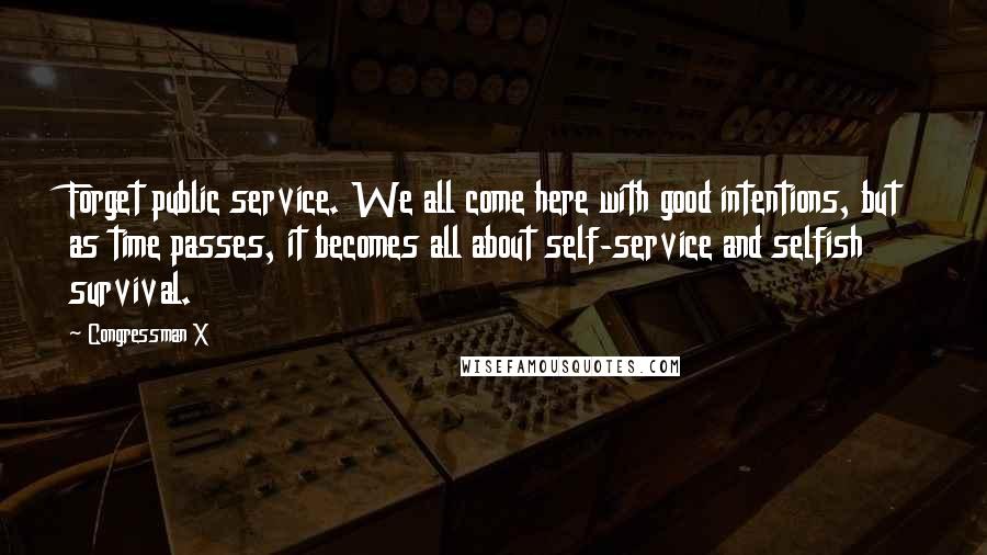 Congressman X Quotes: Forget public service. We all come here with good intentions, but as time passes, it becomes all about self-service and selfish survival.