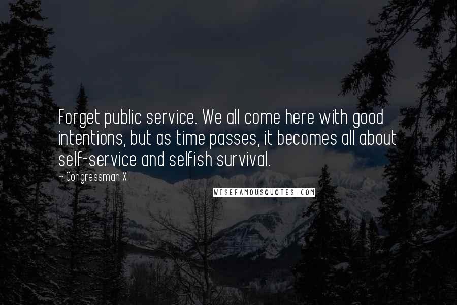 Congressman X Quotes: Forget public service. We all come here with good intentions, but as time passes, it becomes all about self-service and selfish survival.