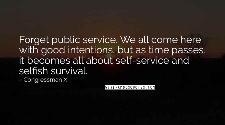 Congressman X Quotes: Forget public service. We all come here with good intentions, but as time passes, it becomes all about self-service and selfish survival.