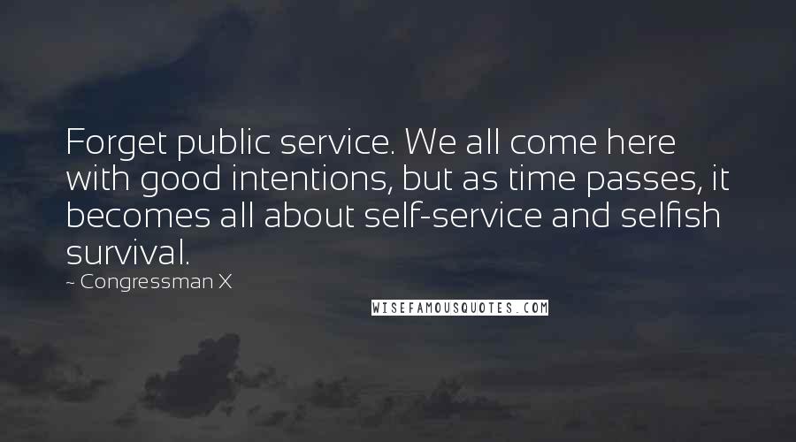 Congressman X Quotes: Forget public service. We all come here with good intentions, but as time passes, it becomes all about self-service and selfish survival.