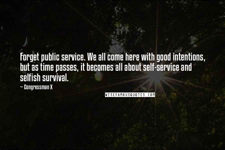 Congressman X Quotes: Forget public service. We all come here with good intentions, but as time passes, it becomes all about self-service and selfish survival.