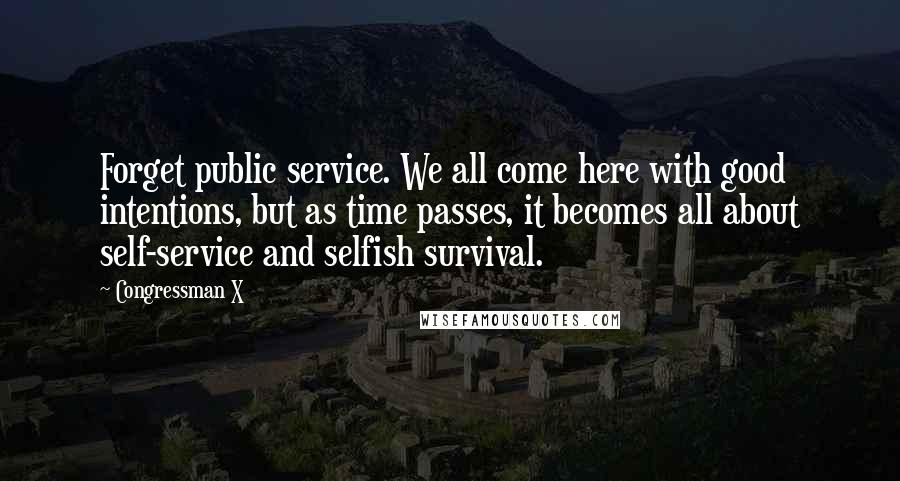 Congressman X Quotes: Forget public service. We all come here with good intentions, but as time passes, it becomes all about self-service and selfish survival.