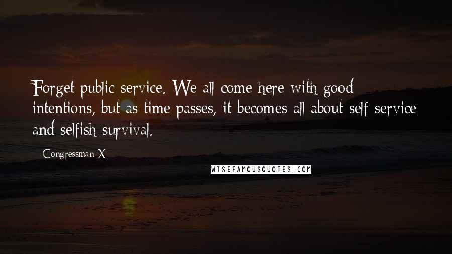 Congressman X Quotes: Forget public service. We all come here with good intentions, but as time passes, it becomes all about self-service and selfish survival.