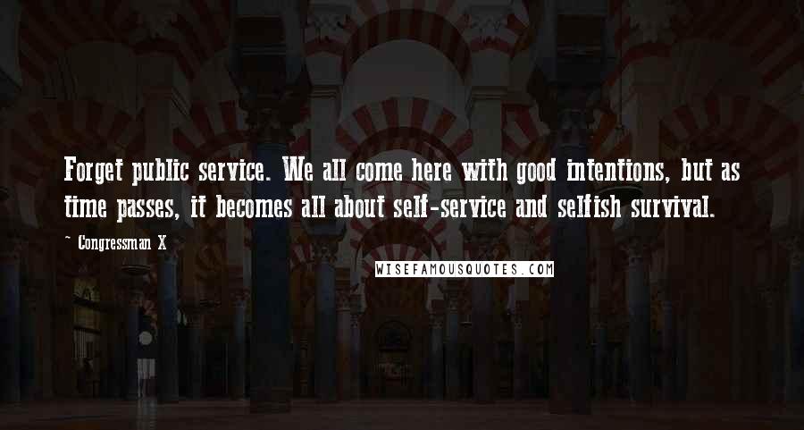 Congressman X Quotes: Forget public service. We all come here with good intentions, but as time passes, it becomes all about self-service and selfish survival.