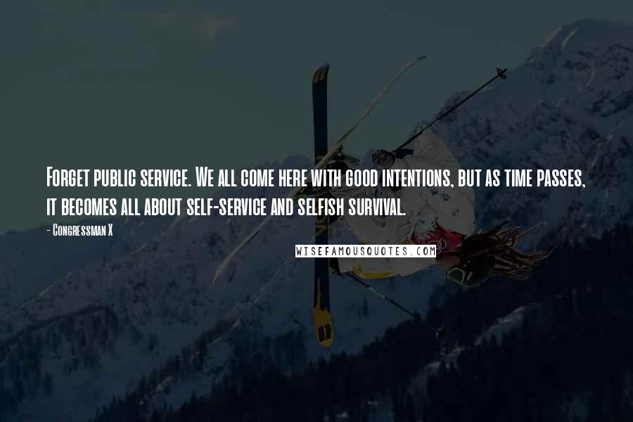 Congressman X Quotes: Forget public service. We all come here with good intentions, but as time passes, it becomes all about self-service and selfish survival.