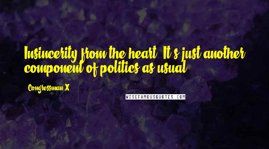 Congressman X Quotes: Insincerity from the heart. It's just another component of politics as usual.