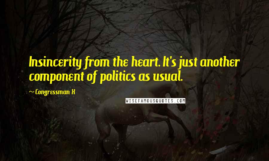 Congressman X Quotes: Insincerity from the heart. It's just another component of politics as usual.