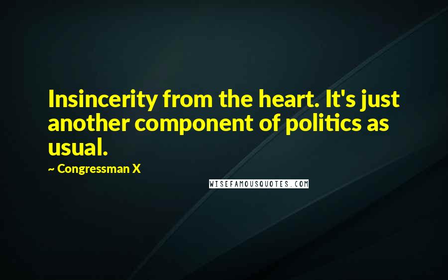 Congressman X Quotes: Insincerity from the heart. It's just another component of politics as usual.