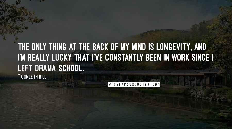 Conleth Hill Quotes: The only thing at the back of my mind is longevity, and I'm really lucky that I've constantly been in work since I left drama school.