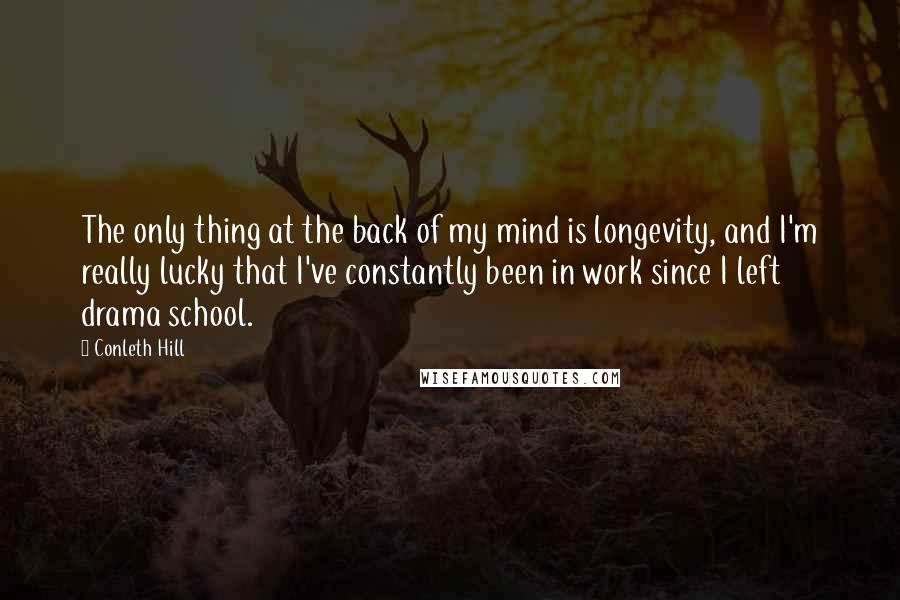 Conleth Hill Quotes: The only thing at the back of my mind is longevity, and I'm really lucky that I've constantly been in work since I left drama school.