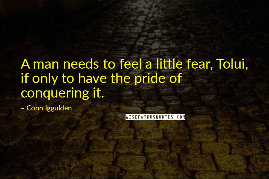 Conn Iggulden Quotes: A man needs to feel a little fear, Tolui, if only to have the pride of conquering it.
