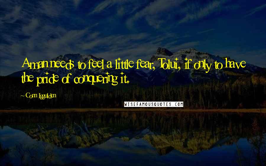Conn Iggulden Quotes: A man needs to feel a little fear, Tolui, if only to have the pride of conquering it.