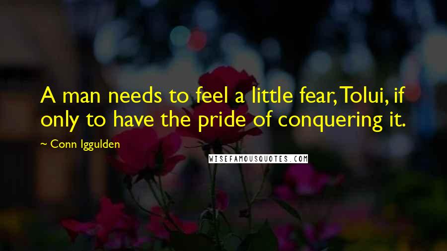 Conn Iggulden Quotes: A man needs to feel a little fear, Tolui, if only to have the pride of conquering it.