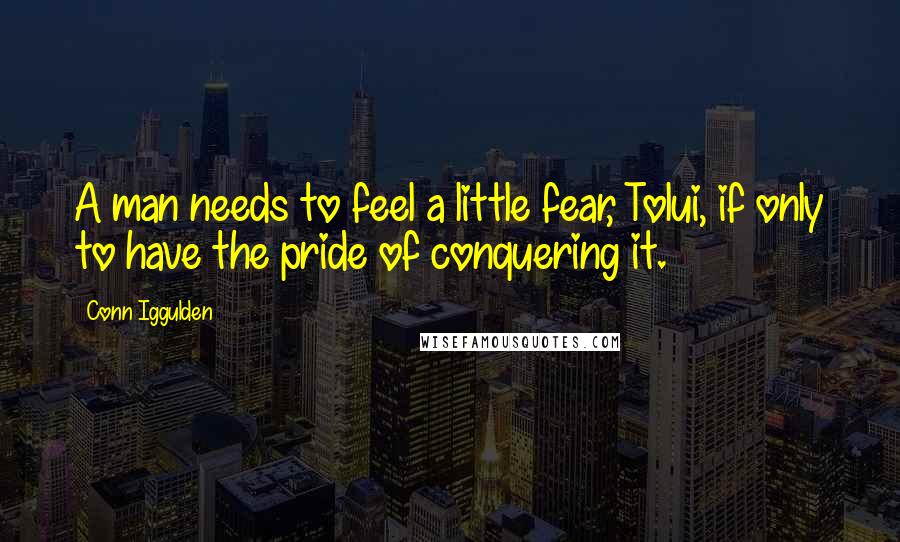 Conn Iggulden Quotes: A man needs to feel a little fear, Tolui, if only to have the pride of conquering it.