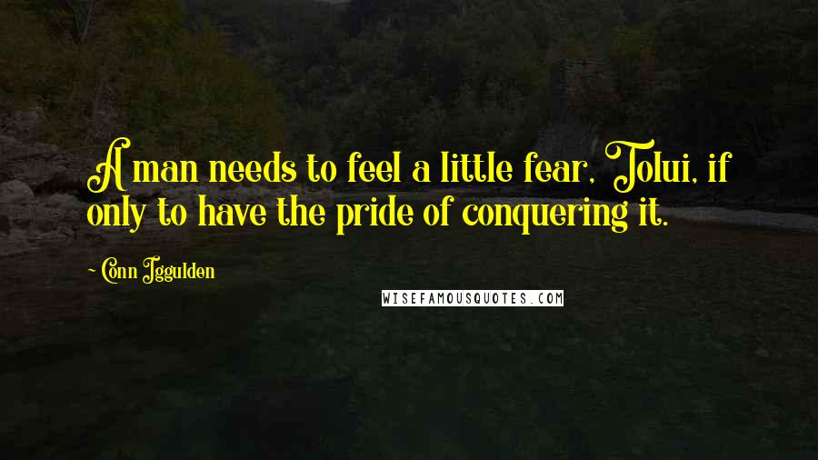 Conn Iggulden Quotes: A man needs to feel a little fear, Tolui, if only to have the pride of conquering it.
