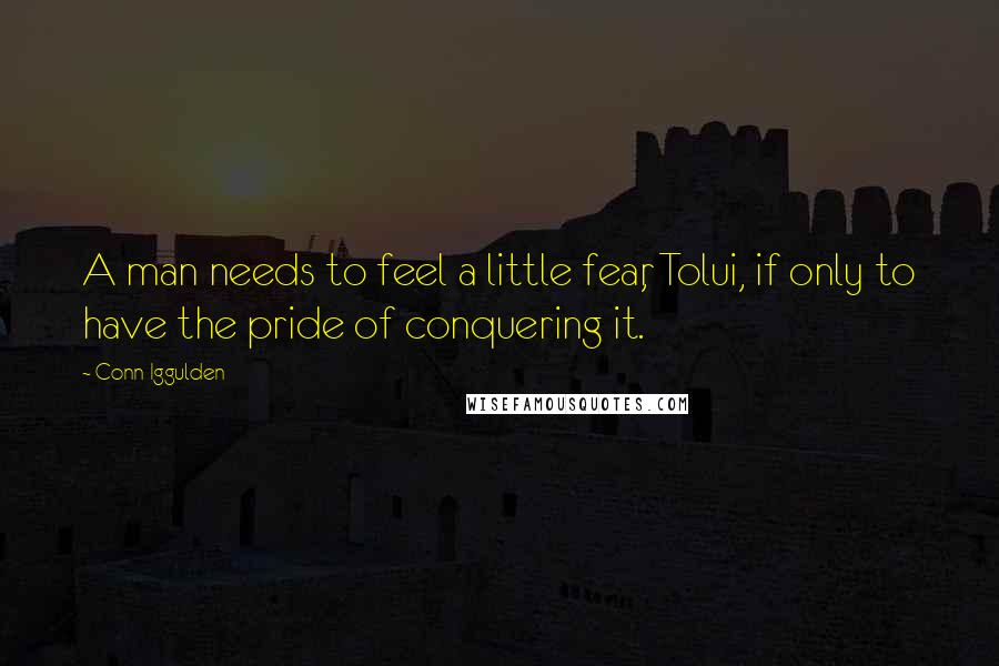 Conn Iggulden Quotes: A man needs to feel a little fear, Tolui, if only to have the pride of conquering it.