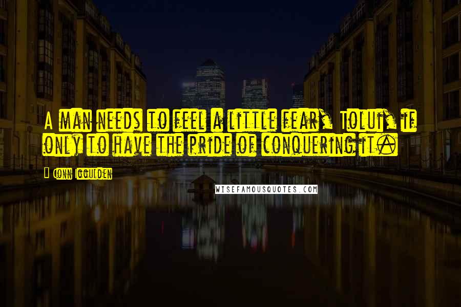 Conn Iggulden Quotes: A man needs to feel a little fear, Tolui, if only to have the pride of conquering it.