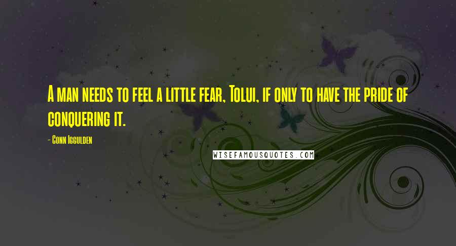 Conn Iggulden Quotes: A man needs to feel a little fear, Tolui, if only to have the pride of conquering it.