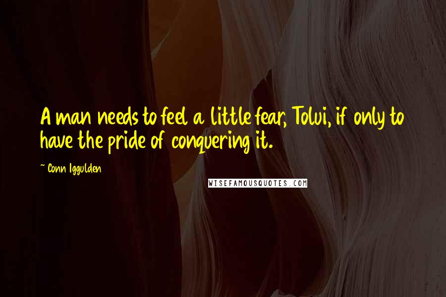 Conn Iggulden Quotes: A man needs to feel a little fear, Tolui, if only to have the pride of conquering it.