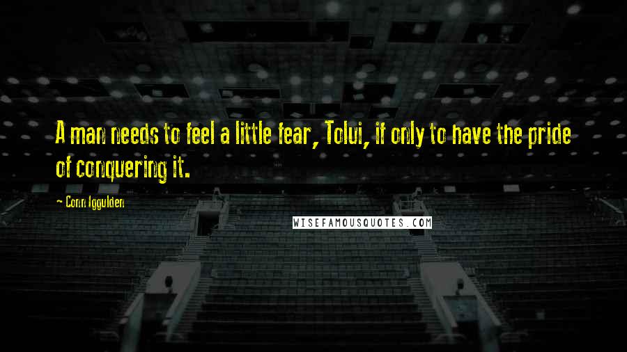 Conn Iggulden Quotes: A man needs to feel a little fear, Tolui, if only to have the pride of conquering it.