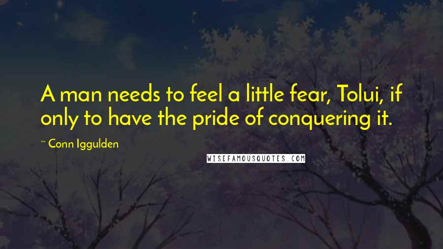 Conn Iggulden Quotes: A man needs to feel a little fear, Tolui, if only to have the pride of conquering it.