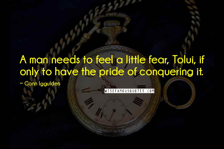 Conn Iggulden Quotes: A man needs to feel a little fear, Tolui, if only to have the pride of conquering it.
