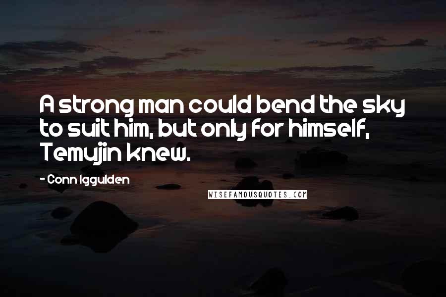 Conn Iggulden Quotes: A strong man could bend the sky to suit him, but only for himself, Temujin knew.