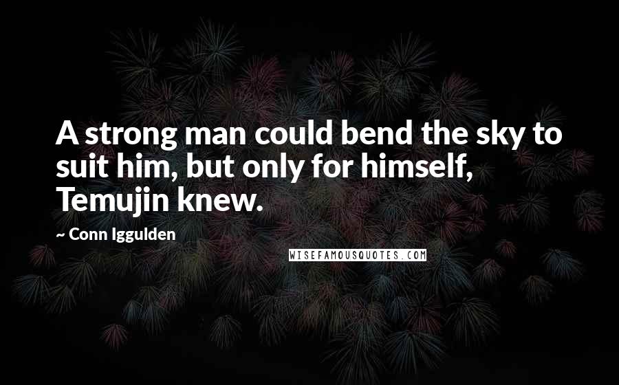 Conn Iggulden Quotes: A strong man could bend the sky to suit him, but only for himself, Temujin knew.