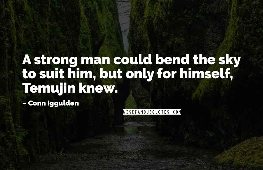 Conn Iggulden Quotes: A strong man could bend the sky to suit him, but only for himself, Temujin knew.