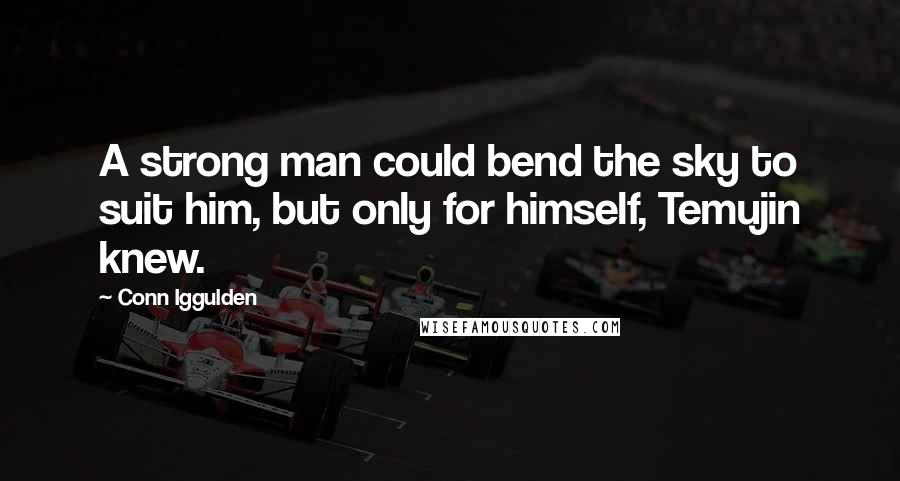 Conn Iggulden Quotes: A strong man could bend the sky to suit him, but only for himself, Temujin knew.