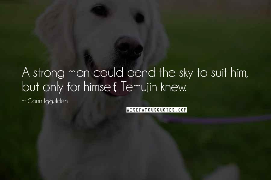 Conn Iggulden Quotes: A strong man could bend the sky to suit him, but only for himself, Temujin knew.