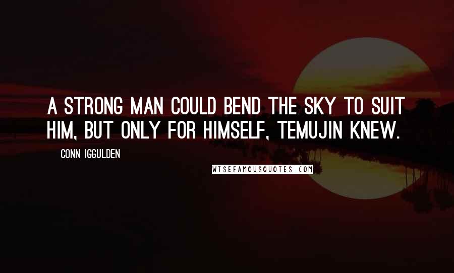 Conn Iggulden Quotes: A strong man could bend the sky to suit him, but only for himself, Temujin knew.