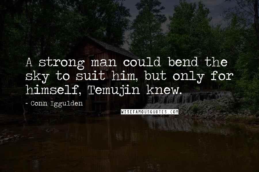 Conn Iggulden Quotes: A strong man could bend the sky to suit him, but only for himself, Temujin knew.