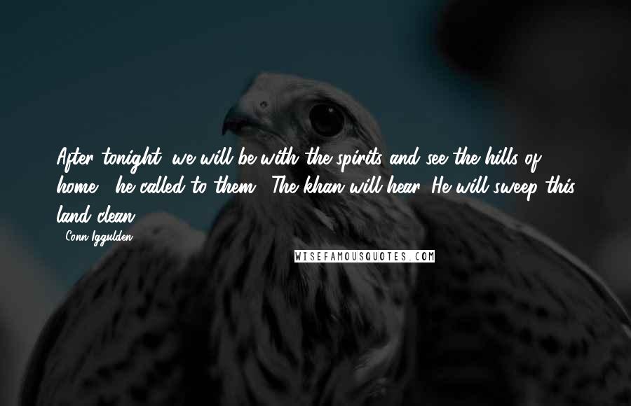 Conn Iggulden Quotes: After tonight, we will be with the spirits and see the hills of home," he called to them. "The khan will hear. He will sweep this land clean.