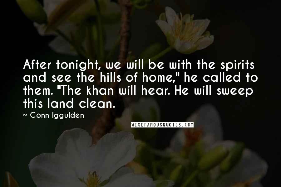 Conn Iggulden Quotes: After tonight, we will be with the spirits and see the hills of home," he called to them. "The khan will hear. He will sweep this land clean.