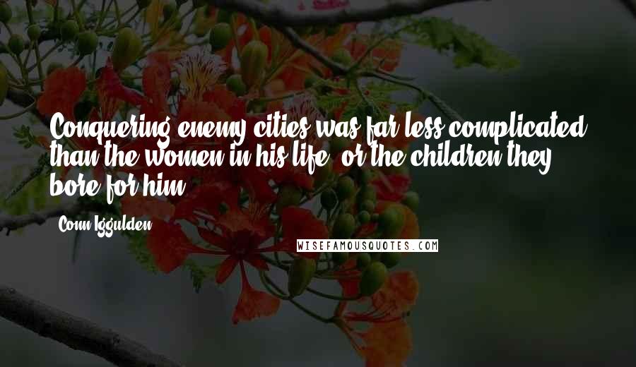 Conn Iggulden Quotes: Conquering enemy cities was far less complicated than the women in his life, or the children they bore for him.